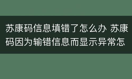 苏康码信息填错了怎么办 苏康码因为输错信息而显示异常怎么办