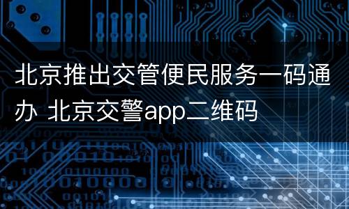 北京推出交管便民服务一码通办 北京交警app二维码