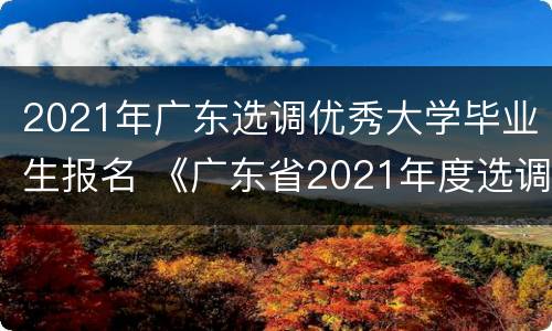 2021年广东选调优秀大学毕业生报名 《广东省2021年度选调优秀大学毕业生公告》