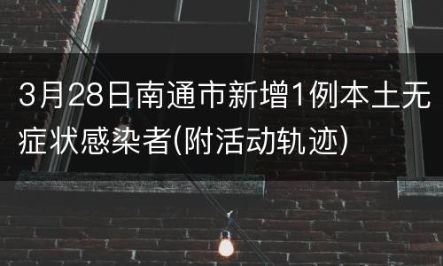 3月28日南通市新增1例本土无症状感染者(附活动轨迹)
