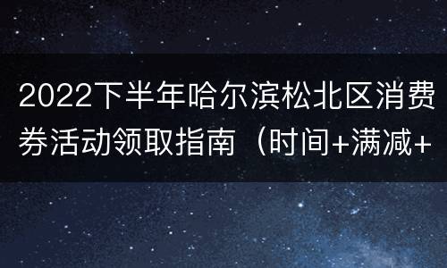 2022下半年哈尔滨松北区消费券活动领取指南（时间+满减+规则）
