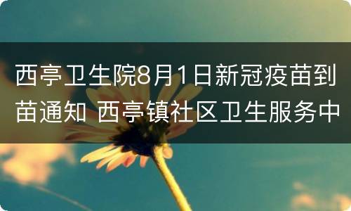 西亭卫生院8月1日新冠疫苗到苗通知 西亭镇社区卫生服务中心