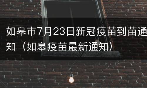 如皋市7月23日新冠疫苗到苗通知（如皋疫苗最新通知）