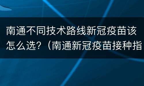 南通不同技术路线新冠疫苗该怎么选?（南通新冠疫苗接种指南）