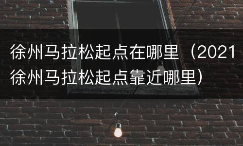 徐州马拉松起点在哪里（2021徐州马拉松起点靠近哪里）