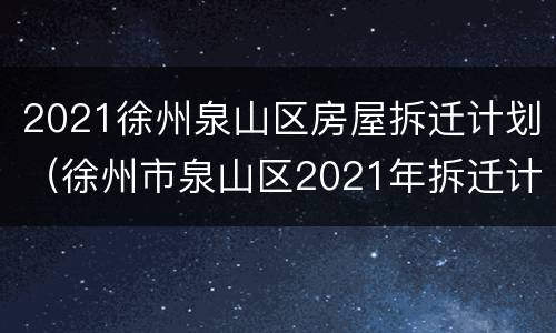 2021徐州泉山区房屋拆迁计划（徐州市泉山区2021年拆迁计划）