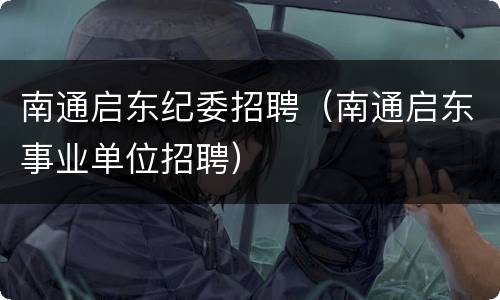 南通启东纪委招聘（南通启东事业单位招聘）