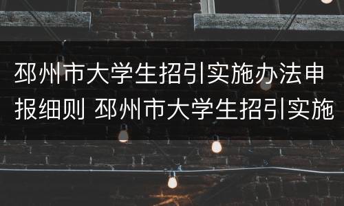邳州市大学生招引实施办法申报细则 邳州市大学生招引实施办法申报细则