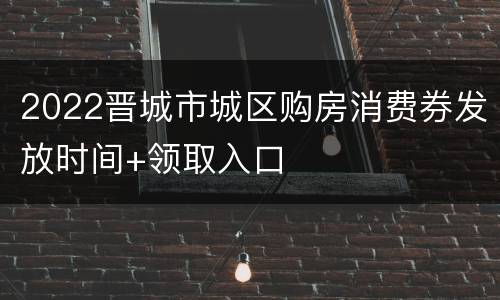 2022晋城市城区购房消费券发放时间+领取入口