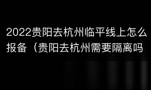2022贵阳去杭州临平线上怎么报备（贵阳去杭州需要隔离吗）