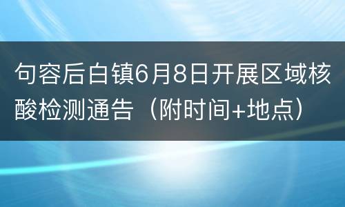 句容后白镇6月8日开展区域核酸检测通告（附时间+地点）