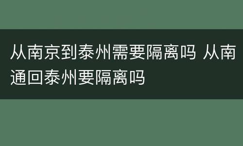 从南京到泰州需要隔离吗 从南通回泰州要隔离吗