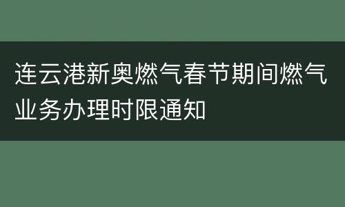 连云港新奥燃气春节期间燃气业务办理时限通知