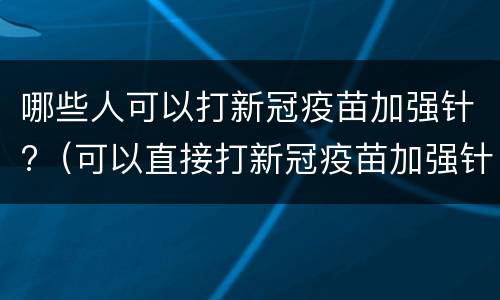 哪些人可以打新冠疫苗加强针?（可以直接打新冠疫苗加强针吗）