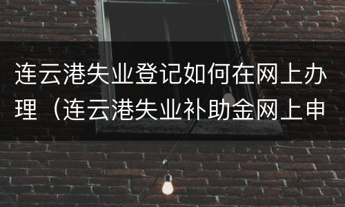 连云港失业登记如何在网上办理（连云港失业补助金网上申请流程）