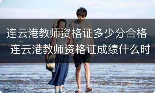 连云港教师资格证多少分合格 连云港教师资格证成绩什么时候出来