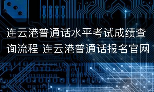 连云港普通话水平考试成绩查询流程 连云港普通话报名官网入口