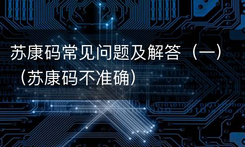 苏康码常见问题及解答（一）（苏康码不准确）