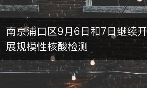 南京浦口区9月6日和7日继续开展规模性核酸检测