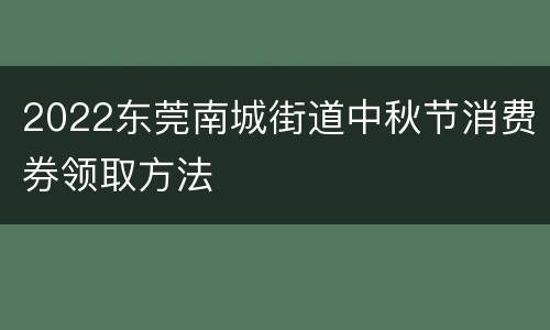 2022东莞南城街道中秋节消费券领取方法