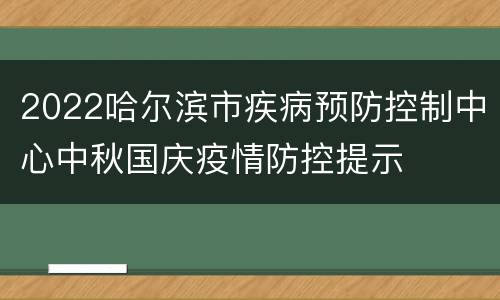 2022哈尔滨市疾病预防控制中心中秋国庆疫情防控提示