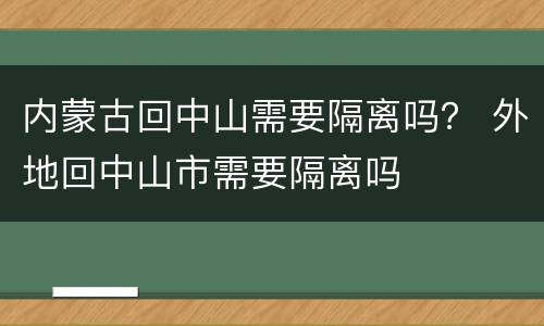 内蒙古回中山需要隔离吗？ 外地回中山市需要隔离吗