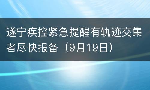 遂宁疾控紧急提醒有轨迹交集者尽快报备（9月19日）