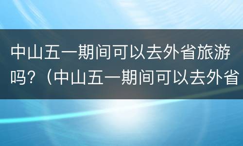 中山五一期间可以去外省旅游吗?（中山五一期间可以去外省旅游吗）