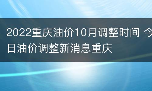 2022重庆油价10月调整时间 今日油价调整新消息重庆