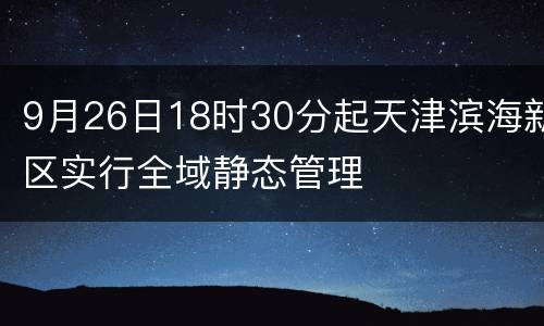 9月26日18时30分起天津滨海新区实行全域静态管理