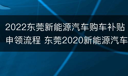 2022东莞新能源汽车购车补贴申领流程 东莞2020新能源汽车补贴政策