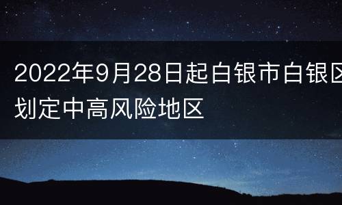 2022年9月28日起白银市白银区划定中高风险地区