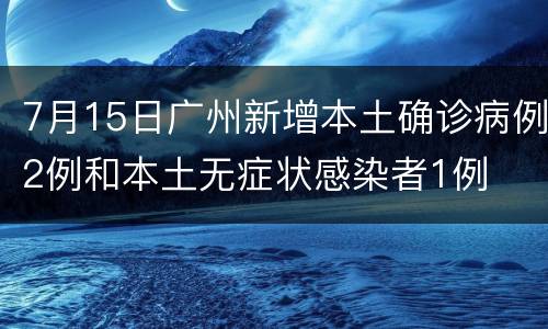 7月15日广州新增本土确诊病例2例和本土无症状感染者1例