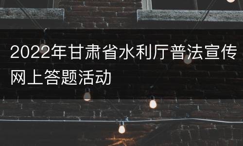 2022年甘肃省水利厅普法宣传网上答题活动
