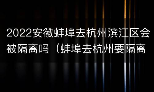 2022安徽蚌埠去杭州滨江区会被隔离吗（蚌埠去杭州要隔离吗）