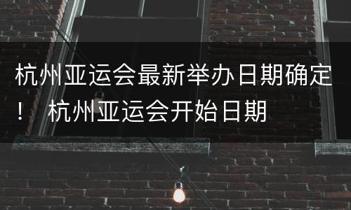 杭州亚运会最新举办日期确定！ 杭州亚运会开始日期