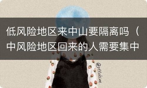 低风险地区来中山要隔离吗（中风险地区回来的人需要集中隔离吗）