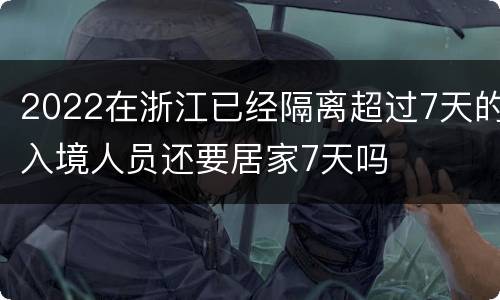 2022在浙江已经隔离超过7天的入境人员还要居家7天吗