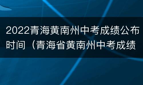 2022青海黄南州中考成绩公布时间（青海省黄南州中考成绩查询）