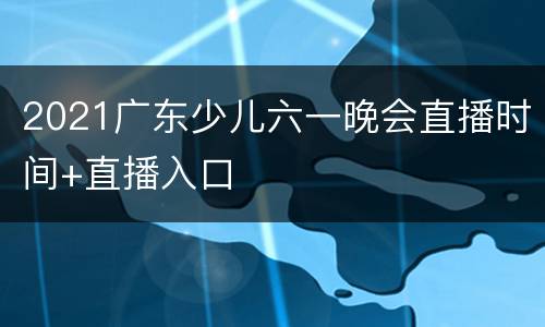 2021广东少儿六一晚会直播时间+直播入口