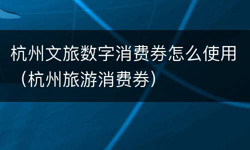 杭州文旅数字消费券怎么使用（杭州旅游消费券）