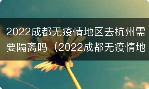 2022成都无疫情地区去杭州需要隔离吗（2022成都无疫情地区去杭州需要隔离吗今天）