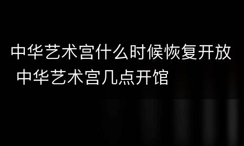 中华艺术宫什么时候恢复开放 中华艺术宫几点开馆