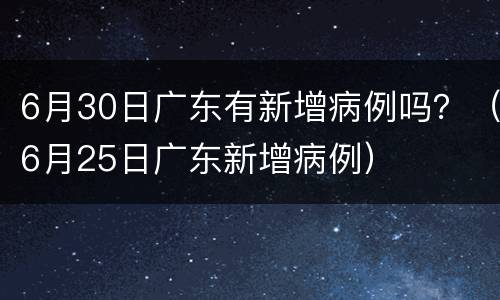 6月30日广东有新增病例吗？（6月25日广东新增病例）