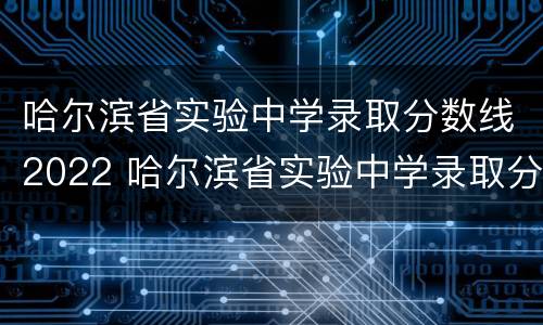 哈尔滨省实验中学录取分数线2022 哈尔滨省实验中学录取分数线2021