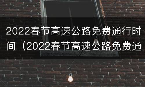 2022春节高速公路免费通行时间（2022春节高速公路免费通行时间公布）