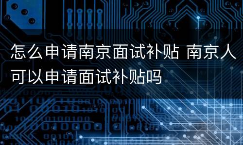 怎么申请南京面试补贴 南京人可以申请面试补贴吗
