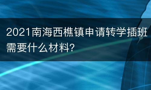2021南海西樵镇申请转学插班需要什么材料？
