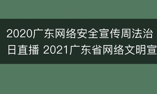 2020广东网络安全宣传周法治日直播 2021广东省网络文明宣传季