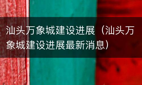 汕头万象城建设进展（汕头万象城建设进展最新消息）